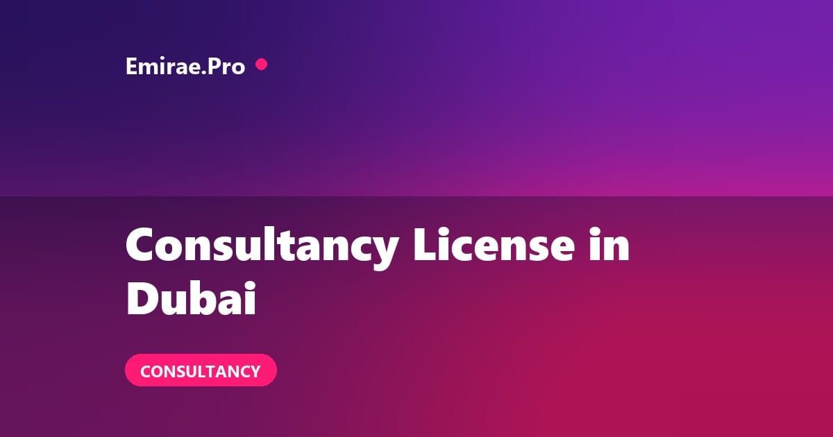 Consultancy License in Dubai: Cost, Types, Requirements and Setup Process