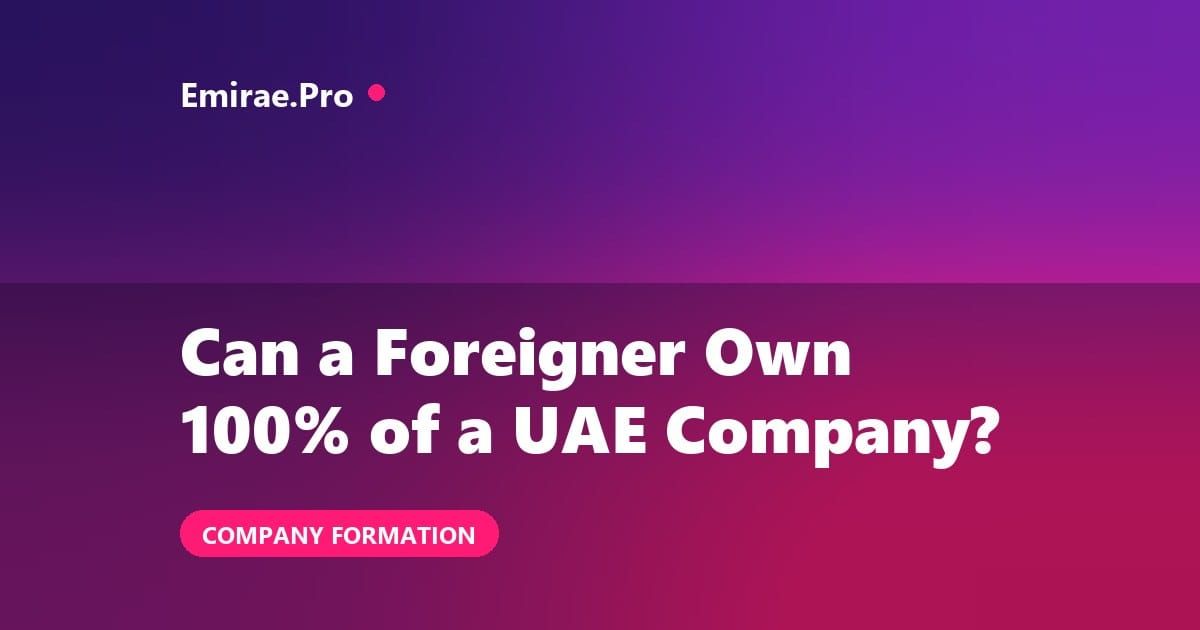 Can a Foreigner Own 100% of a Company in the UAE? (2026)