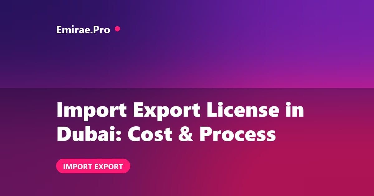 Import Export License in Dubai: Cost, Requirements and How to Apply