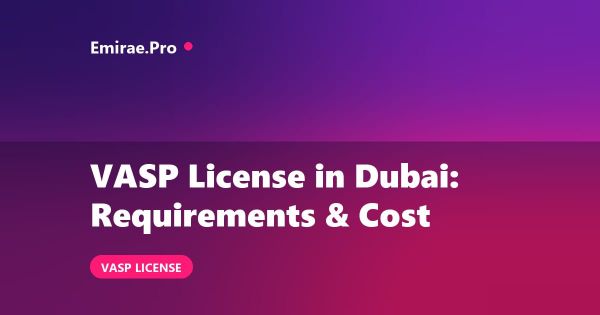 VASP License in Dubai: What It Is, Requirements and Cost