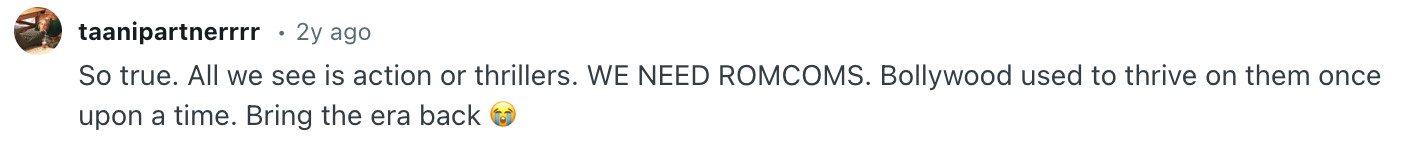 Screenshot of a Reddit comment that says,Screenshot of a Reddit comment that says, So true. All we see is action or thrillers. WE NEED ROMCOMS. Bollywood used to thrive on them once upon a time. Bring the era back. Crying emoji.