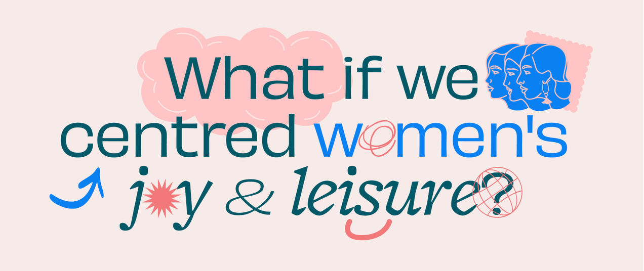 What if we centred women's joy & leisure? — issue #41