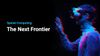 The Next Frontier: Spatial Computing, Wearables, Robots, and AI