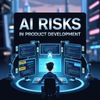 AI Risks in Product Development