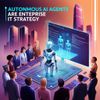 Autonomous AI Agents Are Redefining Enterprise IT Strategy