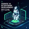 Agentic AI in software development: What it is and why it matters