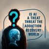 Is AI a Threat to the Addiction Recovery World?
