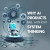 Why AI Products Fail Without System Thinking