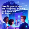 How Organizations Are Adopting, Scaling, and Securing AI Agents