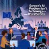 Europe’s AI Problem Isn’t Technology—It’s Politics
