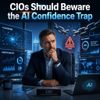 CIOs Should Beware the AI Confidence Trap
