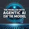 The Problem With Agentic AI Isn’t The Model