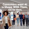 Consumers Want AI to Shop With Them, Not For Them