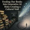 Feeding Our Books Into Generative AI Risks Creating a Cultural Void