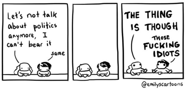 3-panel comic: 1 "Let's not talk about politics anymore, I can't bear it" "same" 2 "..." 3 "THE THING IS THOUGH" "THOSE FUCKING IDIOTS" @emilyscartoons