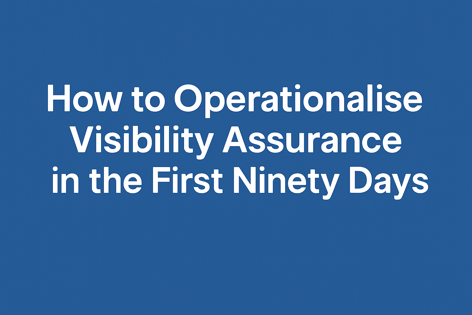 How to Operationalise Visibility Assurance in the First Ninety Days
