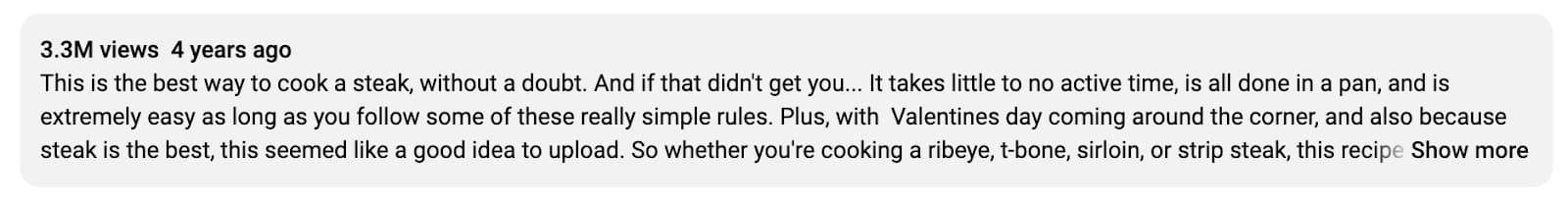 Screenshot of a YouTube video description with 3.3M views, published 4 years ago. The description reads: "This is the best way to cook a steak, without a doubt. And if that didn't get you... it takes little to no active time, is all done in a pan, and is extremely easy as long as you follow some of these really simple rules. Plus, with Valentine's Day coming around the corner, and also because steak is the best, this seemed like a good idea to upload. So whether you're cooking a ribeye, t-bone, sirloin, or strip steak, this recipe..." At this point, the description cuts off with the text "Show more." 