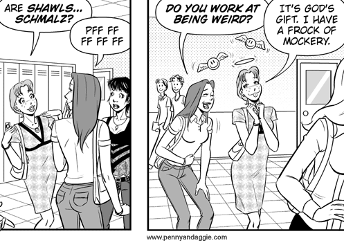 Two panels from a Penny and Angie page; Mary-Ann is diffusing a tense teen situation by cracking jokes, causing Michelle to laugh. KatyAnn: Are shawls... schmalz? Michelle: Pff ff ff ff ff ... Do you work at being this weird? KatyAnn: It's God's gift. I have the frock of mockery. In the second panel KatyAnn also has a halo while she sticks her tongue out, smiling. Two angelic smiley faces float above her head, too.