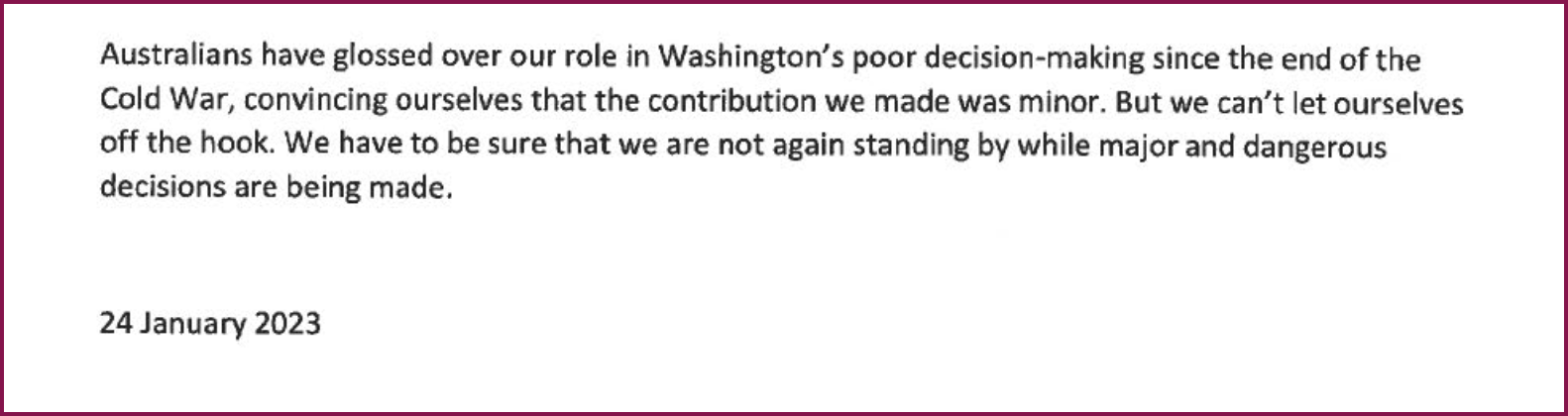 Extract of a paper from Paul Keating to the Australian government dated 24 January 2023, in which the former PM says Australians "have glossed over our role in Washington's poor decision-making since the end of the Cold War" but "We have to be sure that we are not again standing by while major and dangerous decisions are being made."