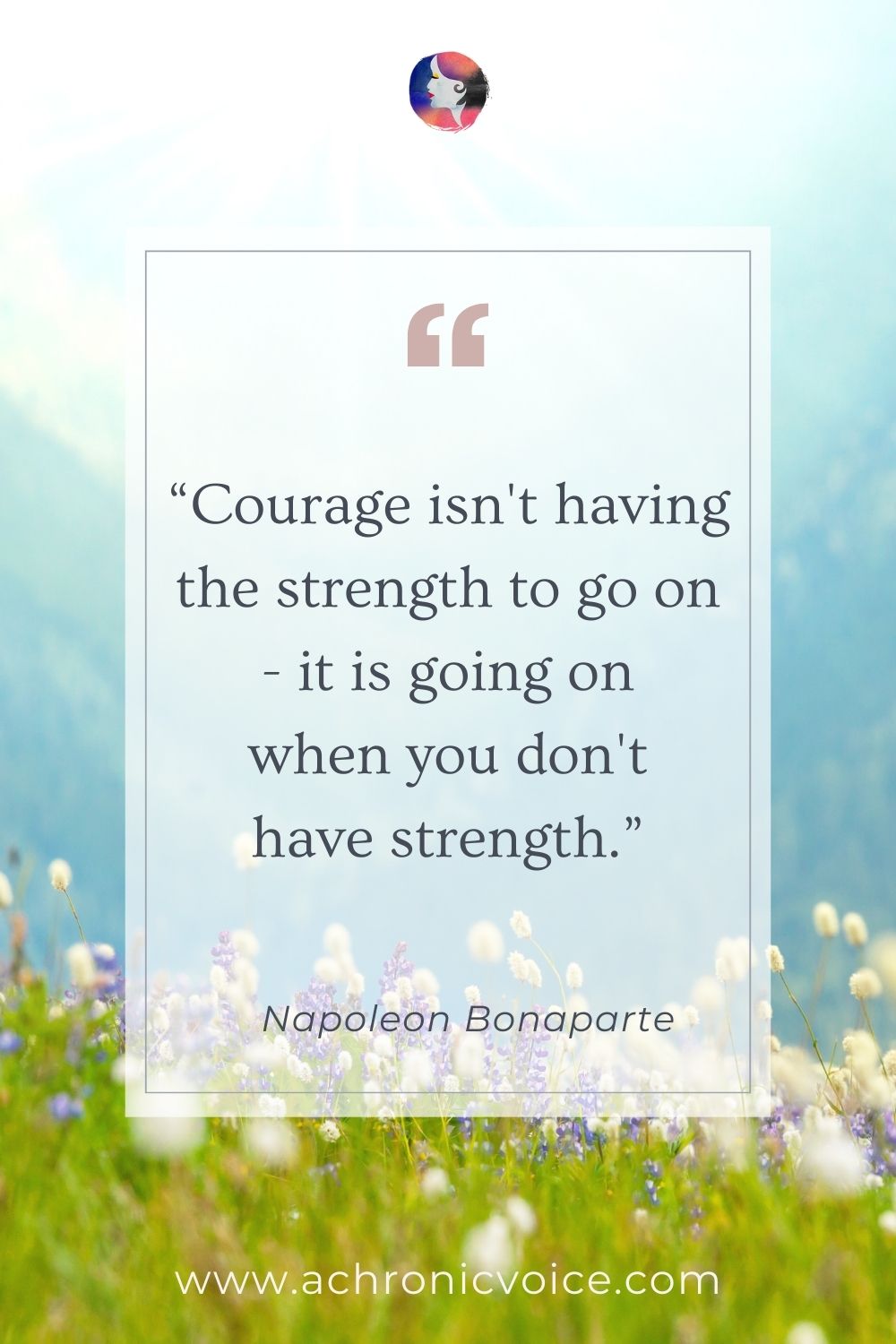 “Courage isn’t having the strength to go on - it is going on when you don’t have strength.” - Napoleon Bonaparte