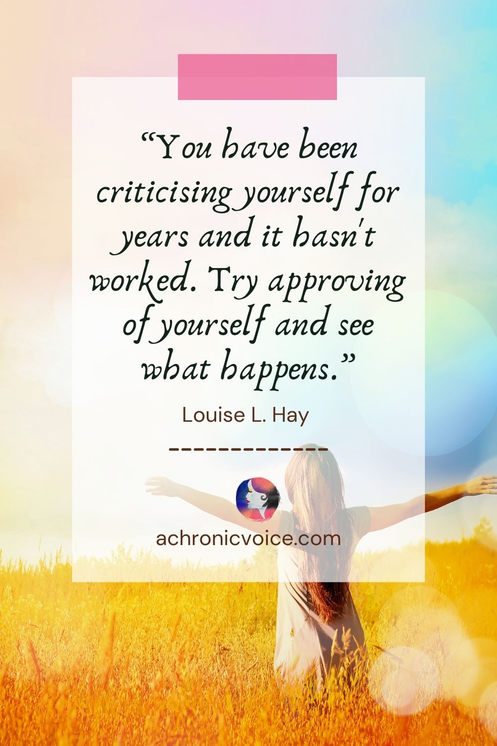 “You have been criticising yourself for years and it hasn't worked. Try approving of yourself and see what happens.” - Louise Hay