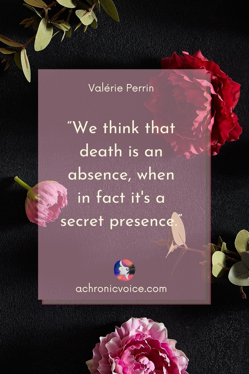 “We think that death is an absence, when in fact it's a secret presence.” - Valérie Perrin