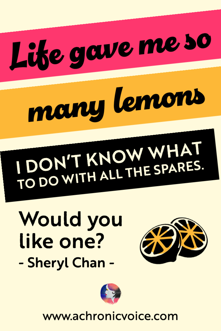 “Life gave me so many lemons I don't know what to do with all the spares. Would you like one?” - Sheryl Chan, A Chronic Voice