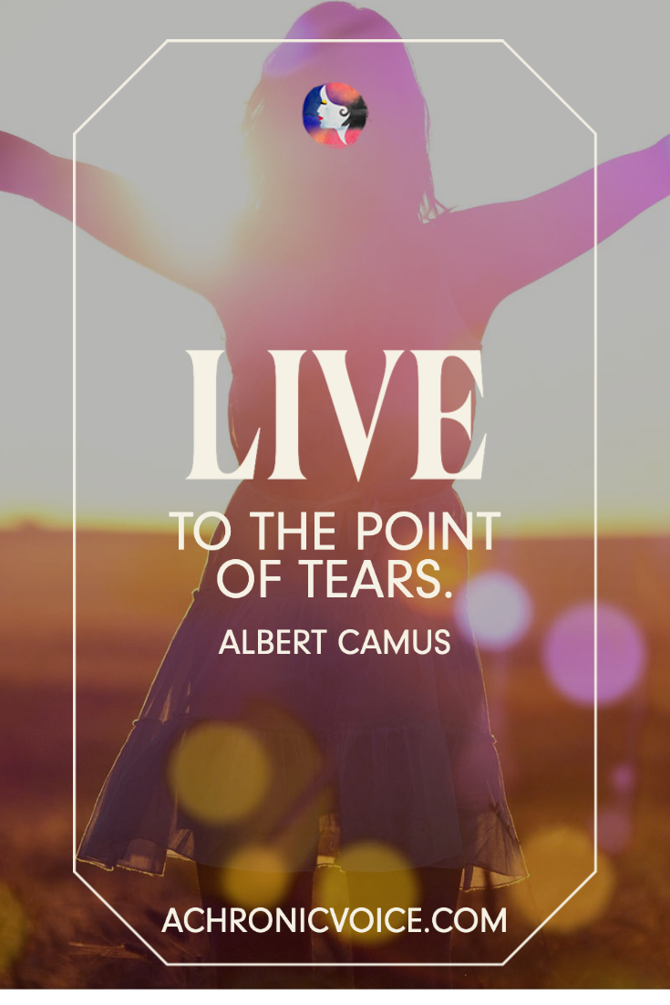 “Live to the point of tears.” - Albert Camus