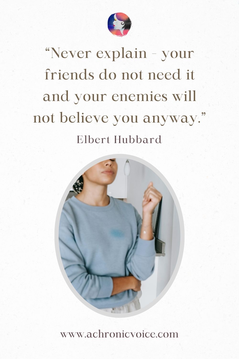 “Never explain - your friends do not need it and your enemies will not believe you anyway.” - Elbert Hubbard