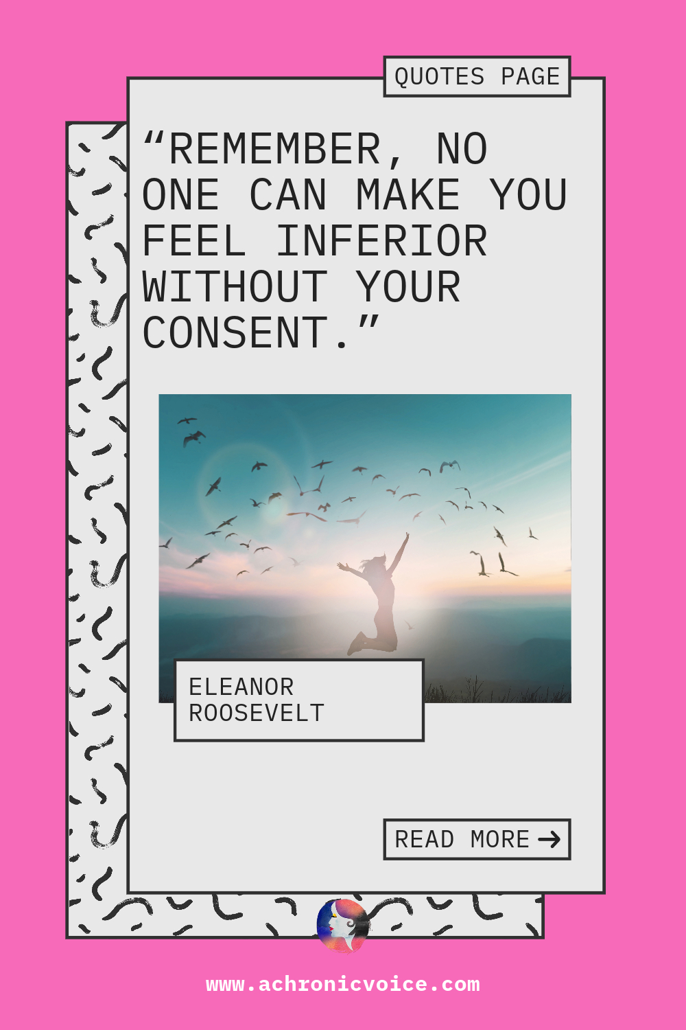 “Remember no one can make you feel inferior without your consent.” - Eleanor Roosevelt