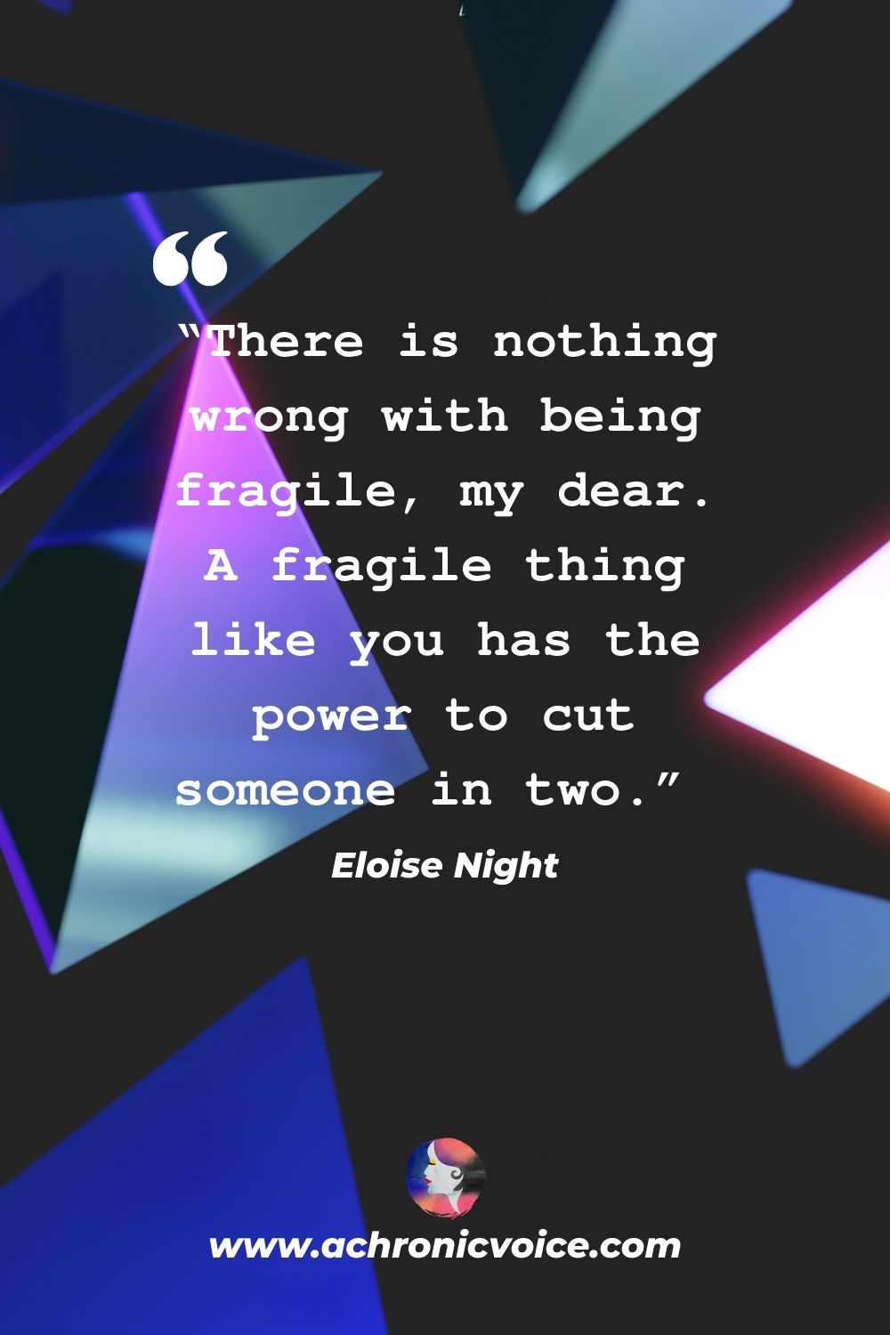 “There is nothing wrong with being fragile, my dear. A fragile thing like you has the power to cut someone in two.” - Eloise Night