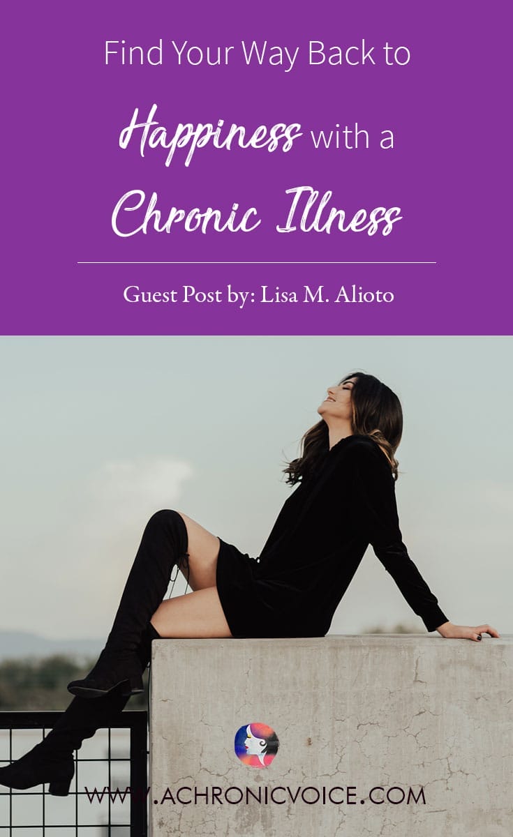 Find Your Way Back To Happiness With A Chronic Illness. Guest Post By: Lisa M. Alioto.