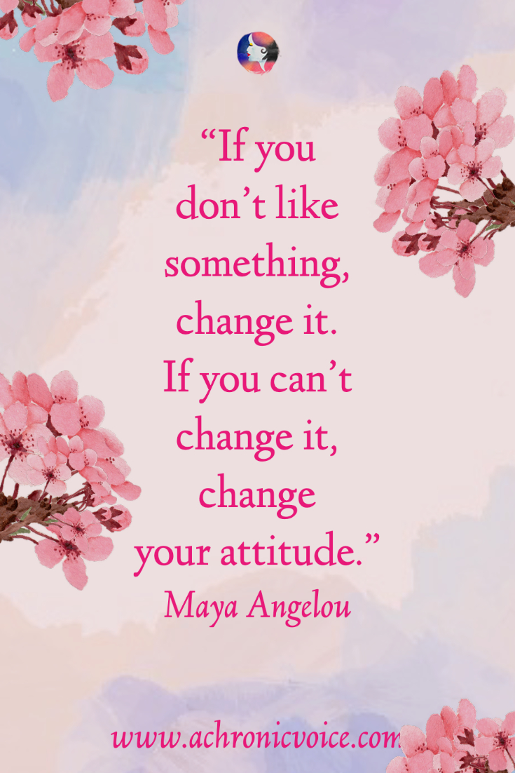 “If you don't like something, change it. If you can't change it, change your attitude.” -Maya Angelou