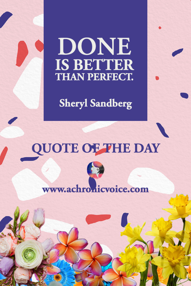 “Done is better than perfect.” - Sheryl Sandberg