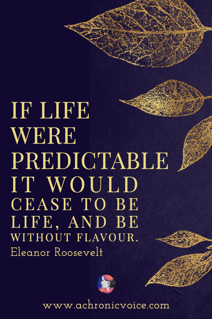 “If life were predictable it would cease to be life, and be without flavour.” - Eleanor Roosevelt