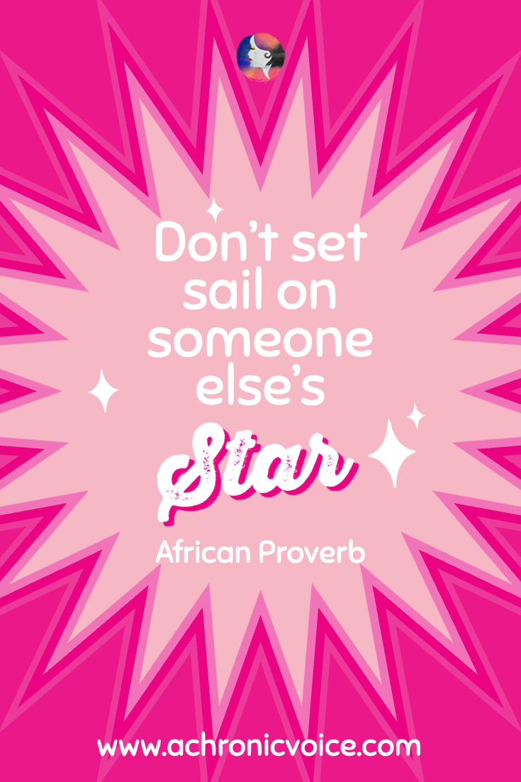 ‘Don’t set sail on someone else’s star.‘ - African Proverb