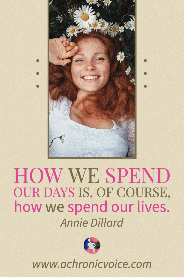 “How we spend our days is, of course, how we spend our lives.” – Annie Dillard