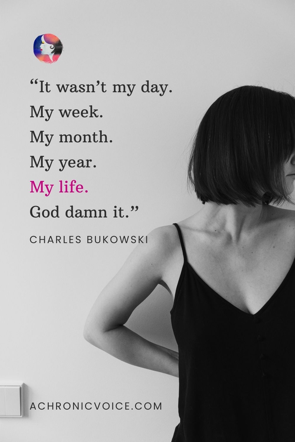 “It wasn’t my day. My week. My month. My year. My life. God damn it.” - Charles Bukowski
