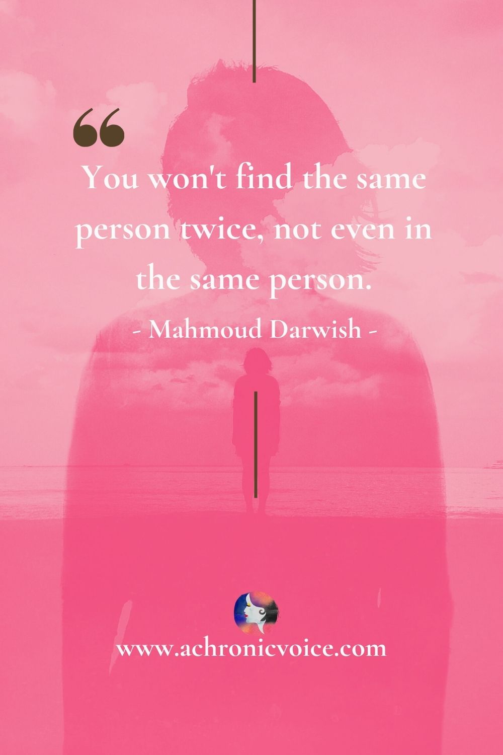 “You won’t find the same person twice, not even in the same person.” - Mahmoud Darwish