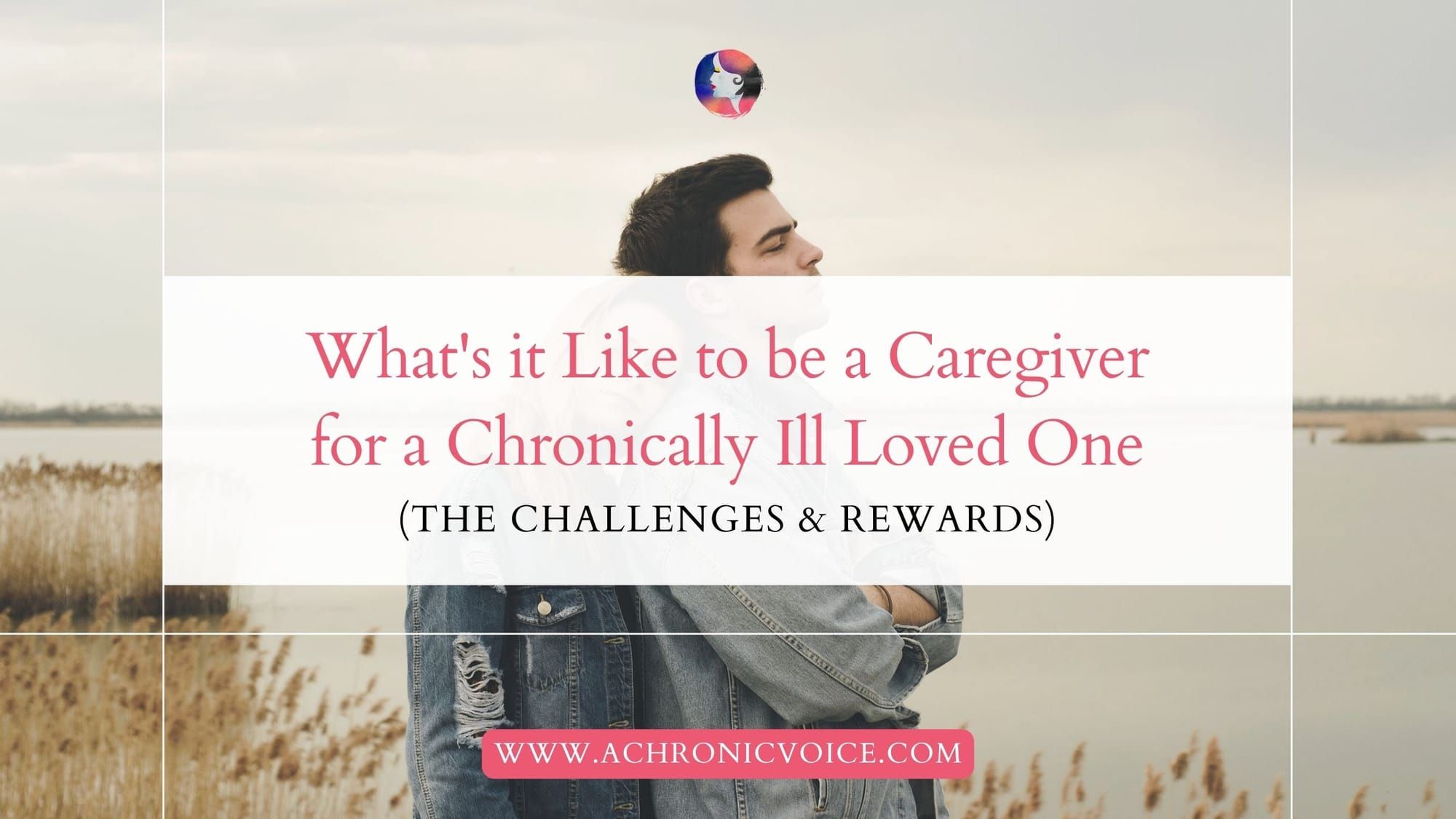 What's it Like to be a Caregiver for a Chronically Ill Loved One (The Challenges and Rewards)