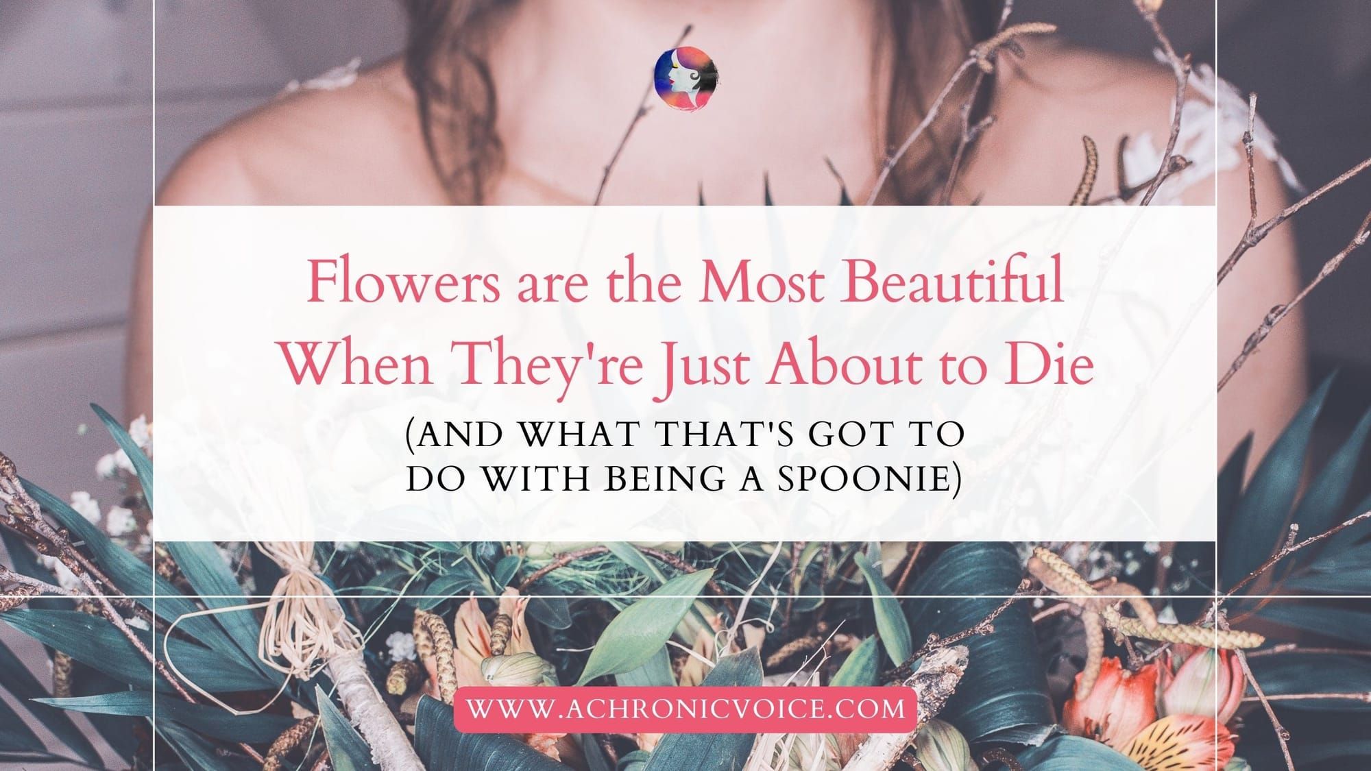 Flowers are the Most Beautiful When They're Just About to Die (and What That's Got to Do with Being a Spoonie)