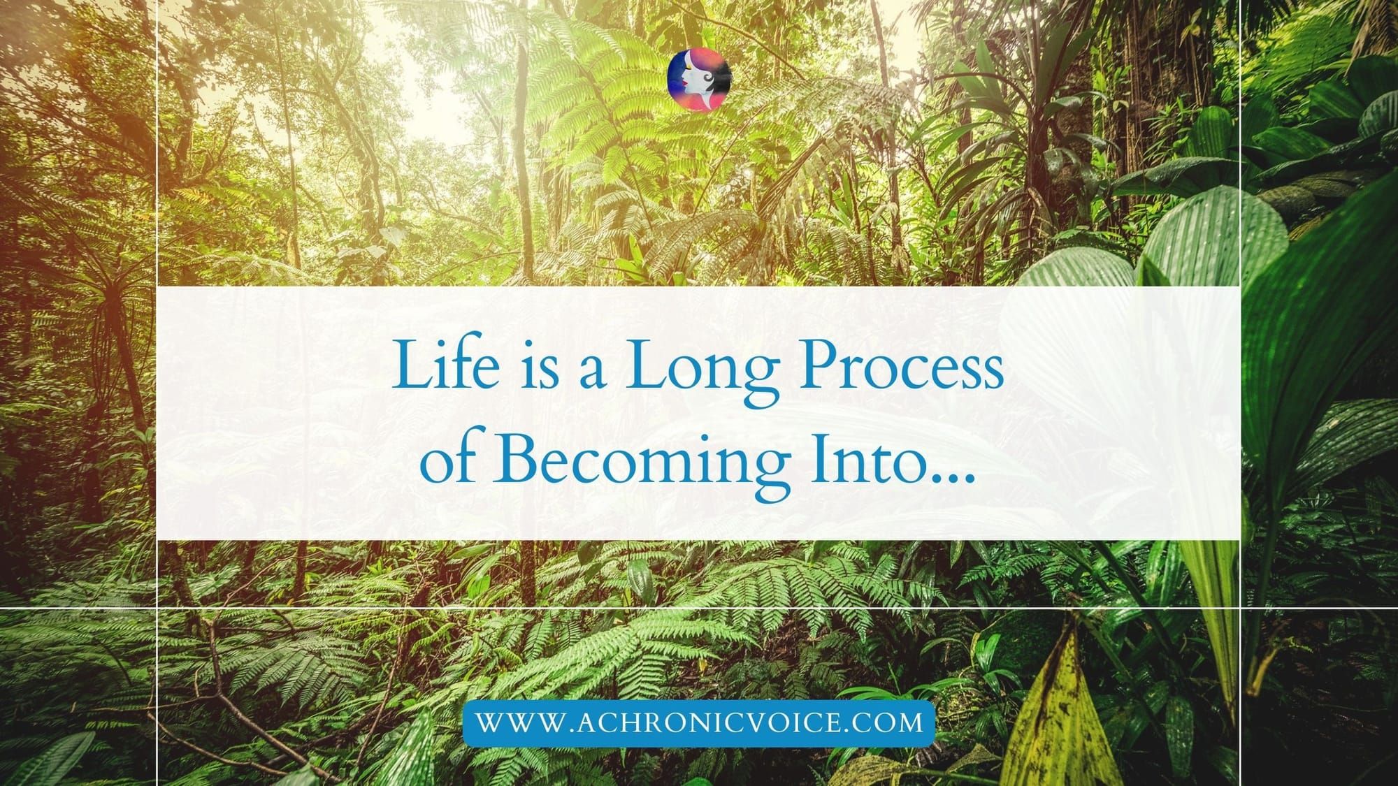 Life is a Long Process of Becoming Into...