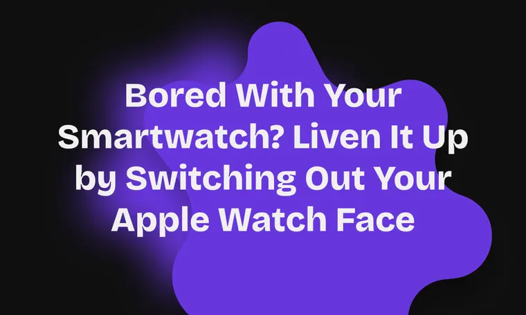 Bored With Your Smartwatch? Liven It Up by Switching Out Your Apple Watch Face