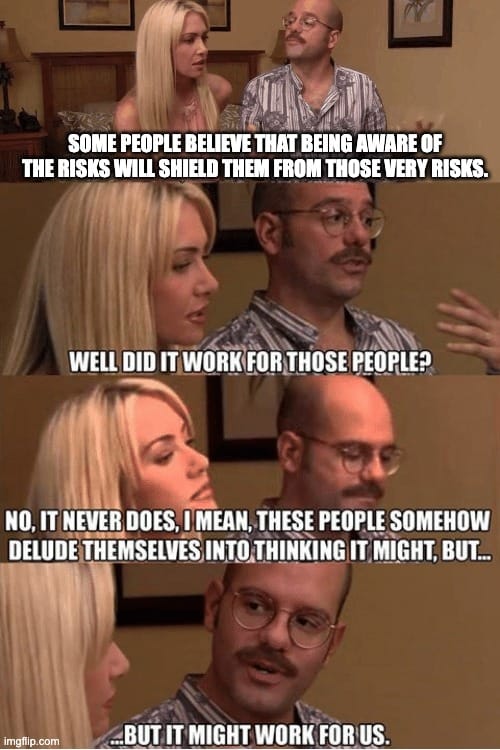 An arrested developemnt meme. Lindsey and Tobias are taling. Tobias: "Some people believe that being aware of the risks will shield them from those very risks." Lindesy: Well did it work for those people? Tobias: No it never does. I mean these people somehow deluded themeselves into thinking it might but... it might work for us.